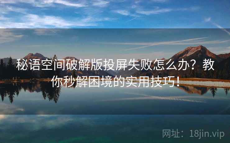 秘语空间破解版投屏失败怎么办？教你秒解困境的实用技巧！