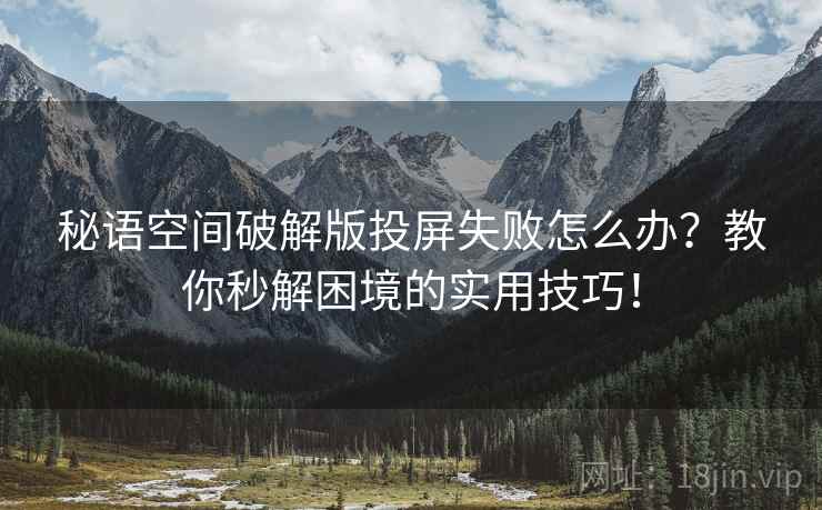 秘语空间破解版投屏失败怎么办？教你秒解困境的实用技巧！