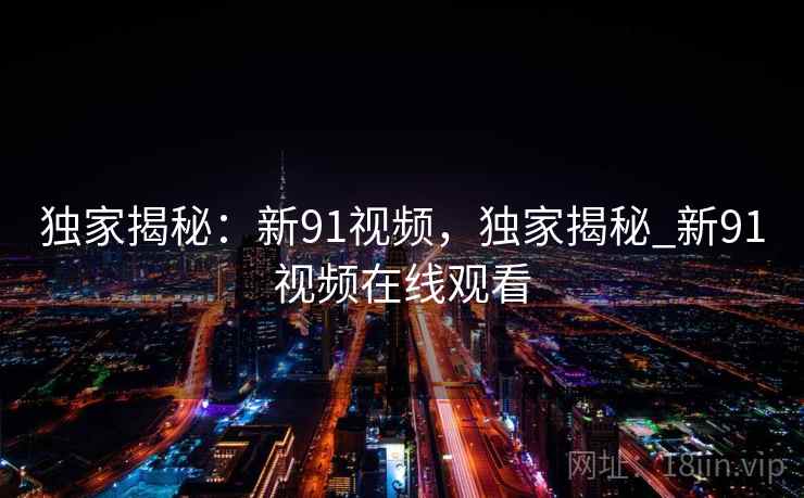 独家揭秘：新91视频，独家揭秘_新91视频在线观看