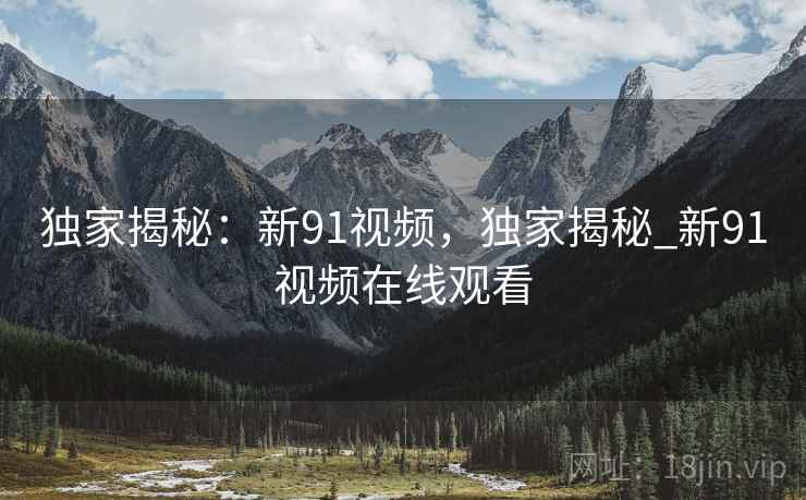 独家揭秘：新91视频，独家揭秘_新91视频在线观看