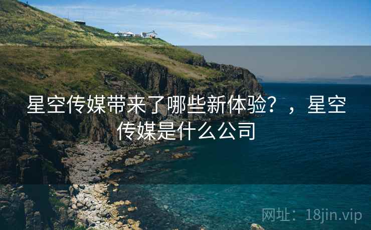 星空传媒带来了哪些新体验？，星空传媒是什么公司