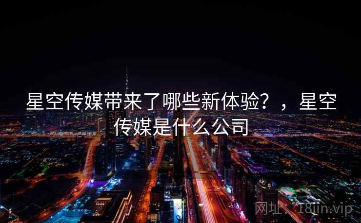 星空传媒带来了哪些新体验？，星空传媒是什么公司