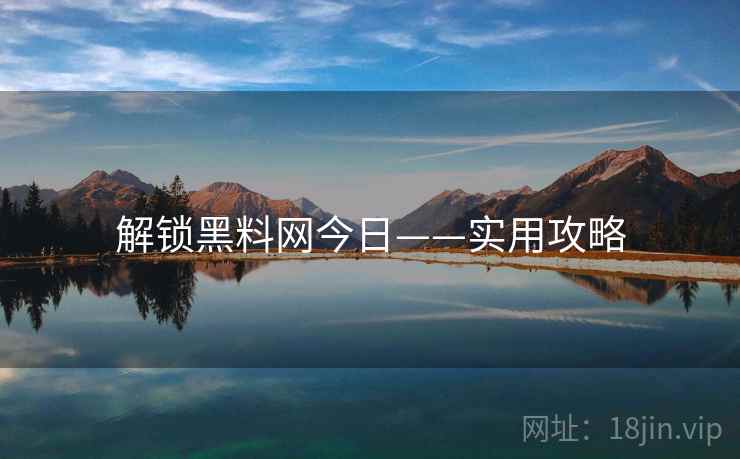解锁黑料网今日——实用攻略