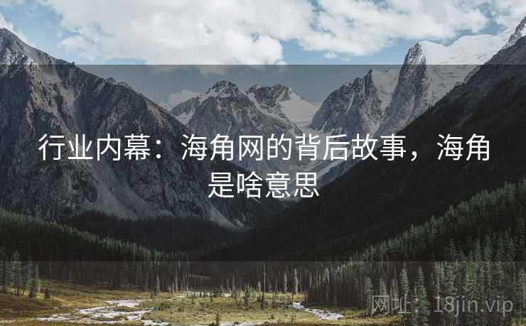 行业内幕：海角网的背后故事，海角是啥意思
