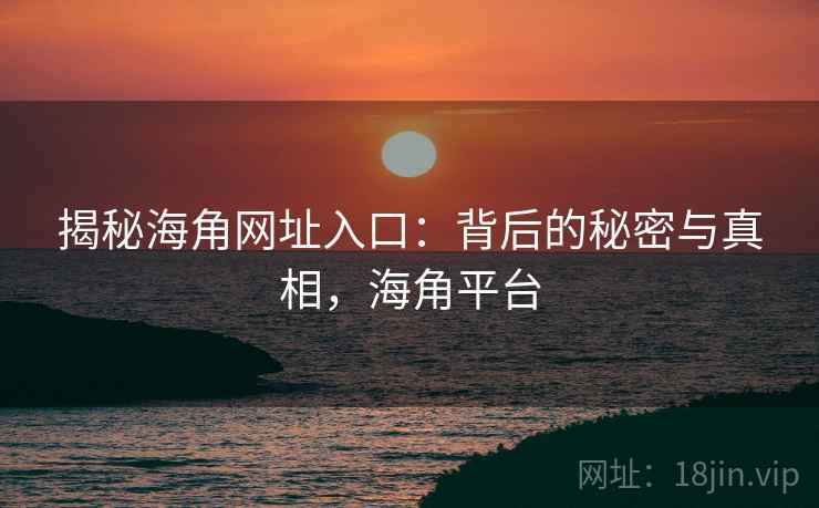 揭秘海角网址入口：背后的秘密与真相，海角平台