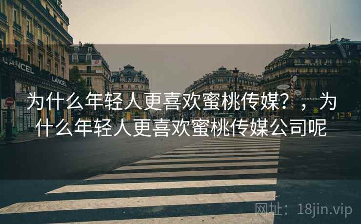 为什么年轻人更喜欢蜜桃传媒？，为什么年轻人更喜欢蜜桃传媒公司呢