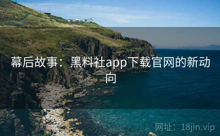 幕后故事：黑料社app下载官网的新动向