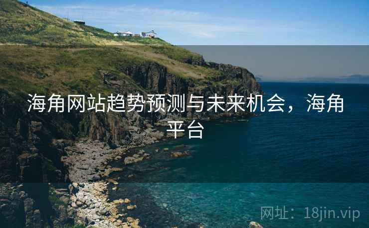 海角网站趋势预测与未来机会,海角平台 海角网站趋势预测与未来机会,海角平台