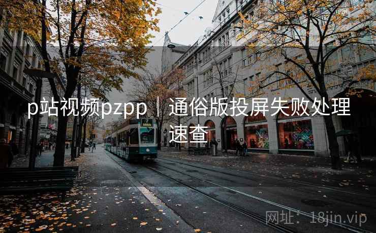 p站视频pzpp｜通俗版投屏失败处理速查