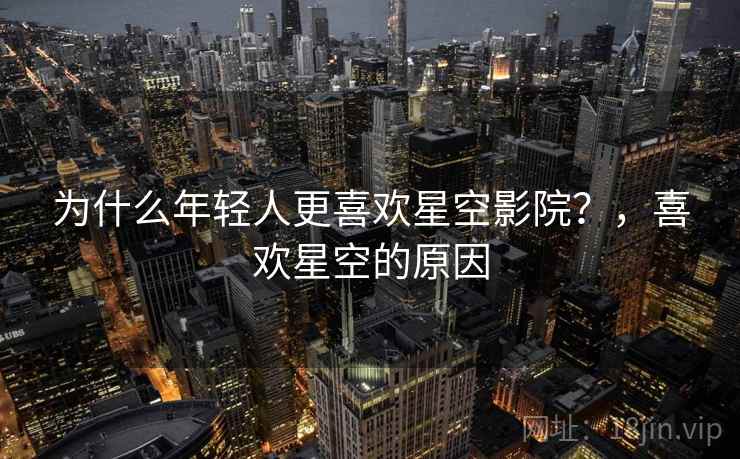 为什么年轻人更喜欢星空影院？，喜欢星空的原因