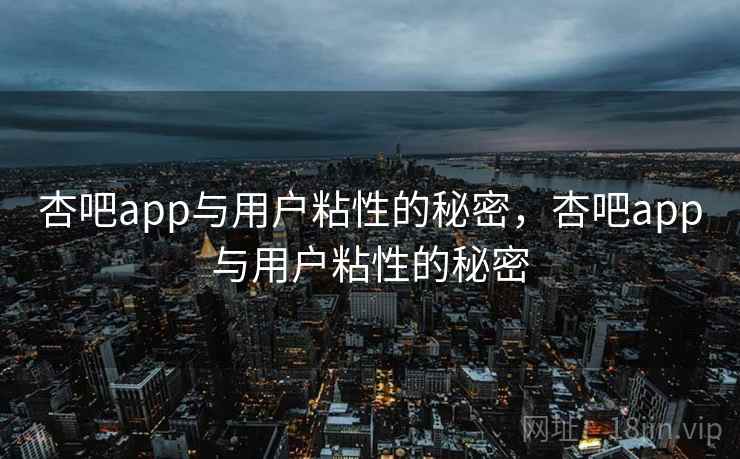 杏吧app与用户粘性的秘密，杏吧app与用户粘性的秘密