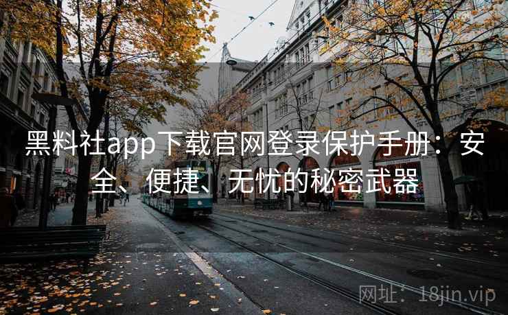黑料社app下载官网登录保护手册:安全、便捷、无忧的秘密武器 黑料社app下载官网登录保护手册:安全、便捷、无忧的秘密武器