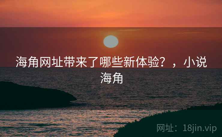 海角网址带来了哪些新体验?,小说海角 海角网址带来了哪些新体验?,小说海角