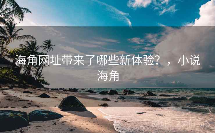 海角网址带来了哪些新体验?,小说海角 海角网址带来了哪些新体验?,小说海角