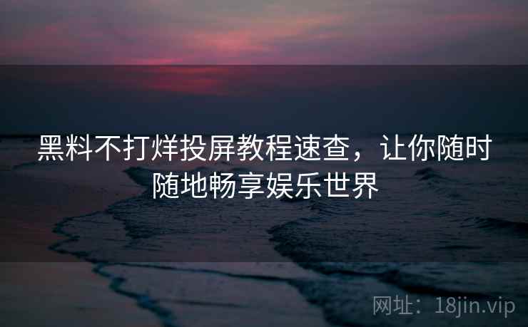 黑料不打烊投屏教程速查，让你随时随地畅享娱乐世界