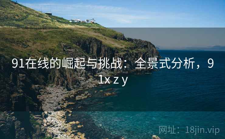 91在线的崛起与挑战：全景式分析，91x z y