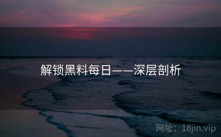 解锁黑料每日——深层剖析