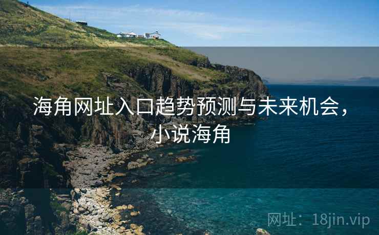 海角网址入口趋势预测与未来机会,小说海角 海角网址入口趋势预测与未来机会,小说海角