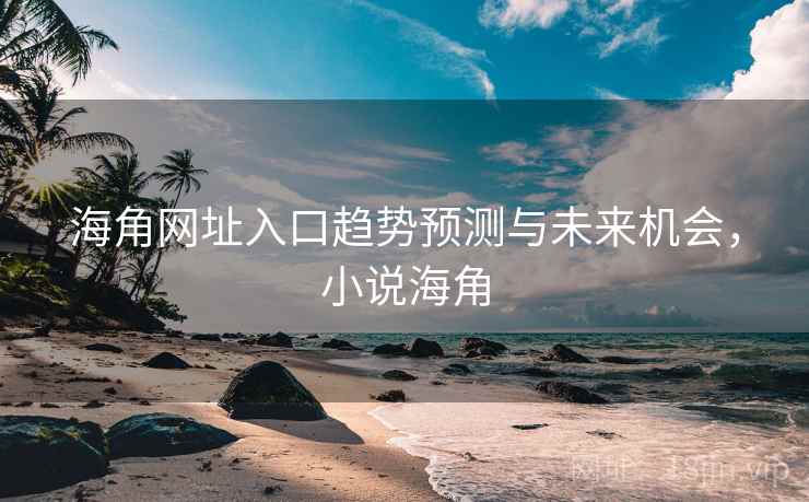 海角网址入口趋势预测与未来机会,小说海角 海角网址入口趋势预测与未来机会,小说海角