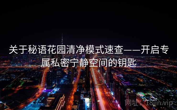 关于秘语花园清净模式速查——开启专属私密宁静空间的钥匙 关于秘语花园清净模式速查——开启专属私密宁静空间的钥匙