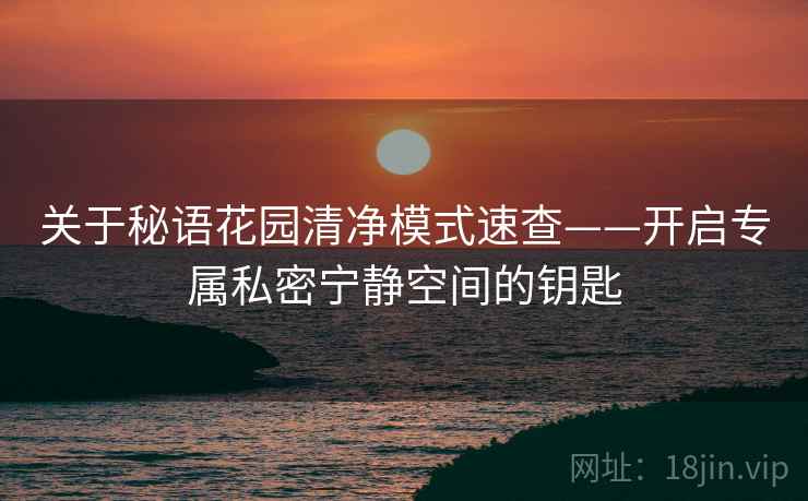 关于秘语花园清净模式速查——开启专属私密宁静空间的钥匙 关于秘语花园清净模式速查——开启专属私密宁静空间的钥匙