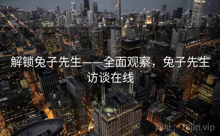 解锁兔子先生——全面观察,兔子先生访谈在线 解锁兔子先生——全面观察,兔子先生访谈在线