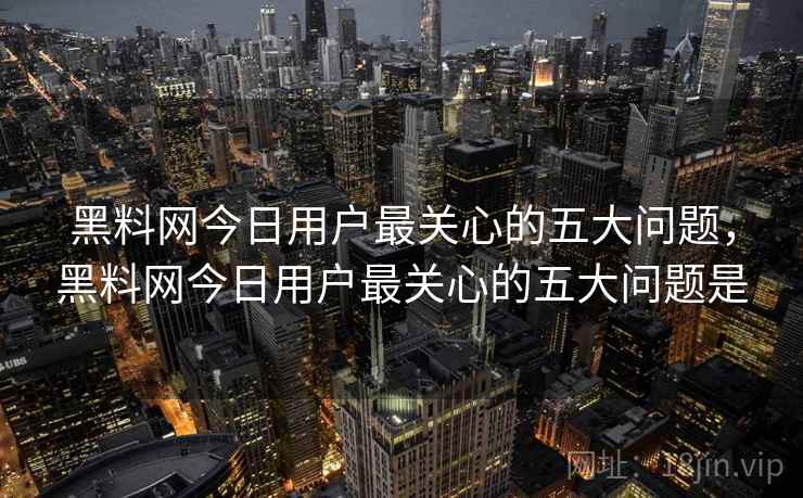 黑料网今日用户最关心的五大问题,黑料网今日用户最关心的五大问题是 黑料网今日用户最关心的五大问题,黑料网今日用户最关心的五大问题是
