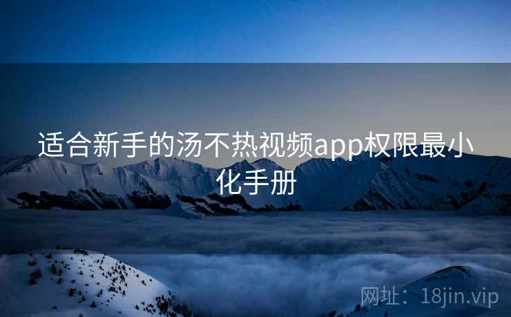 适合新手的汤不热视频app权限最小化手册 适合新手的汤不热视频app权限最小化手册