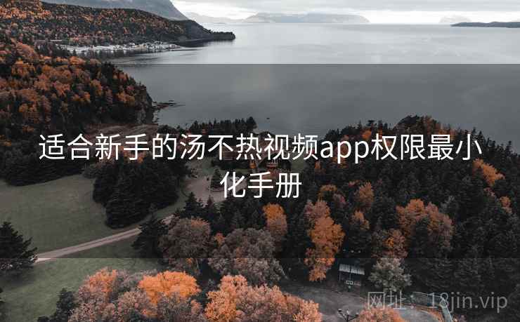 适合新手的汤不热视频app权限最小化手册 适合新手的汤不热视频app权限最小化手册