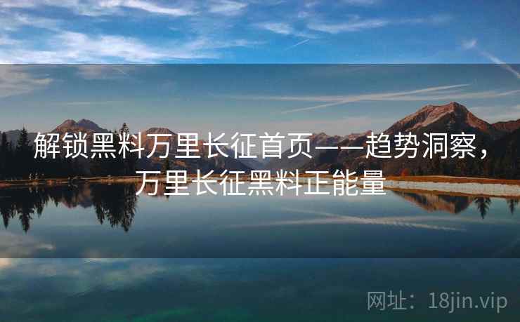 解锁黑料万里长征首页——趋势洞察，万里长征黑料正能量