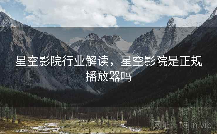 星空影院行业解读，星空影院是正规播放器吗