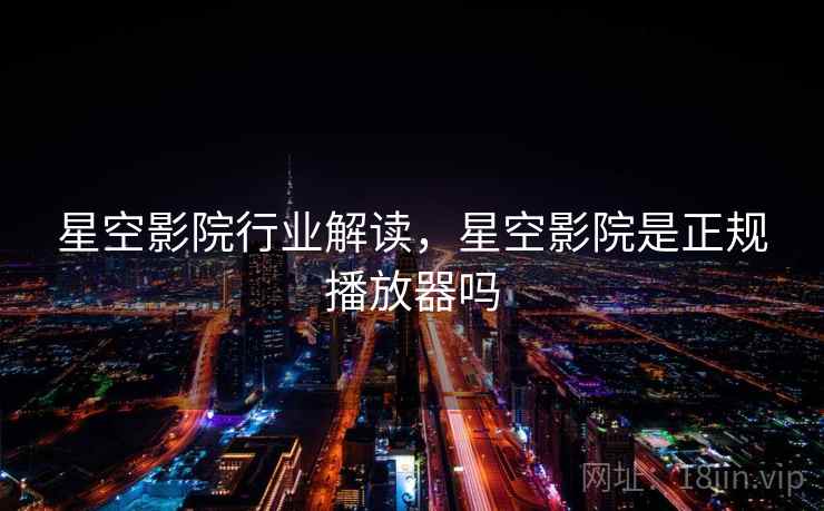 星空影院行业解读，星空影院是正规播放器吗