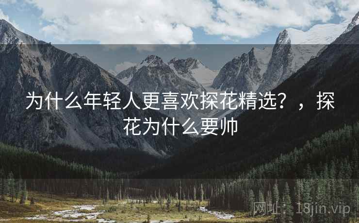 为什么年轻人更喜欢探花精选？，探花为什么要帅