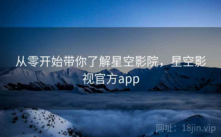 从零开始带你了解星空影院，星空影视官方app