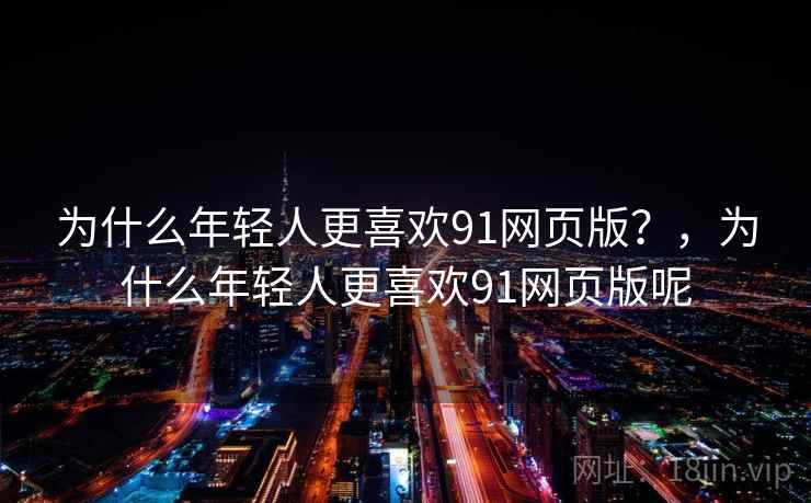 为什么年轻人更喜欢91网页版？，为什么年轻人更喜欢91网页版呢
