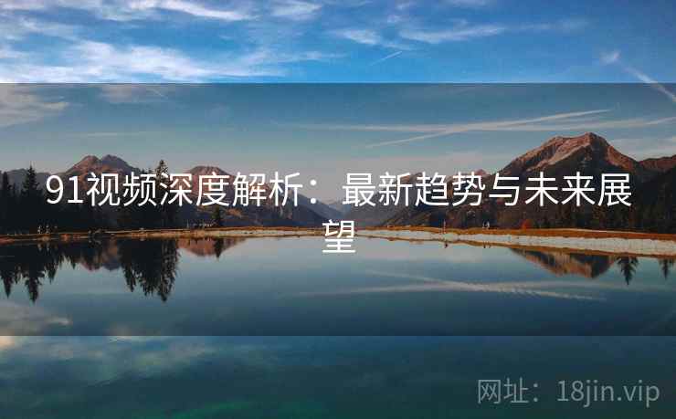 91视频深度解析：最新趋势与未来展望