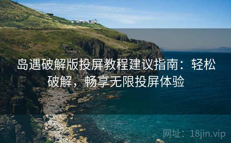 岛遇破解版投屏教程建议指南：轻松破解，畅享无限投屏体验