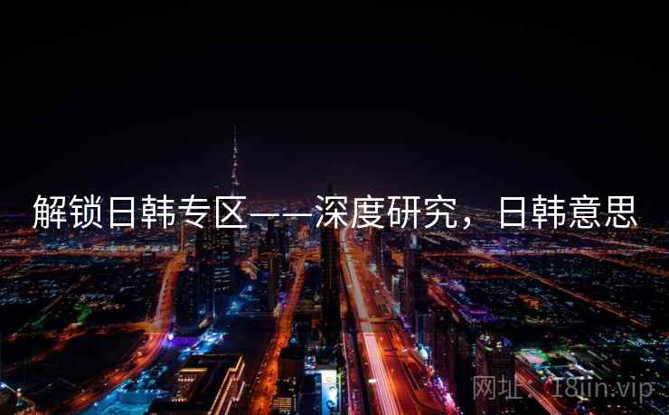 解锁日韩专区——深度研究，日韩意思