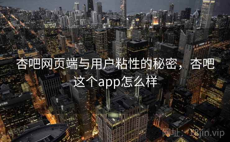 杏吧网页端与用户粘性的秘密,杏吧这个app怎么样 杏吧网页端与用户粘性的秘密,杏吧这个app怎么样