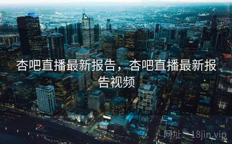 杏吧直播最新报告，杏吧直播最新报告视频