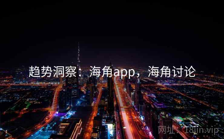 趋势洞察：海角app，海角讨论