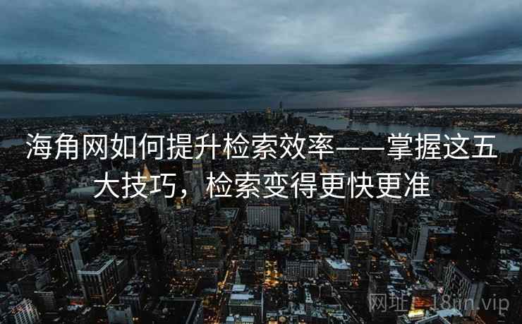 海角网如何提升检索效率——掌握这五大技巧，检索变得更快更准